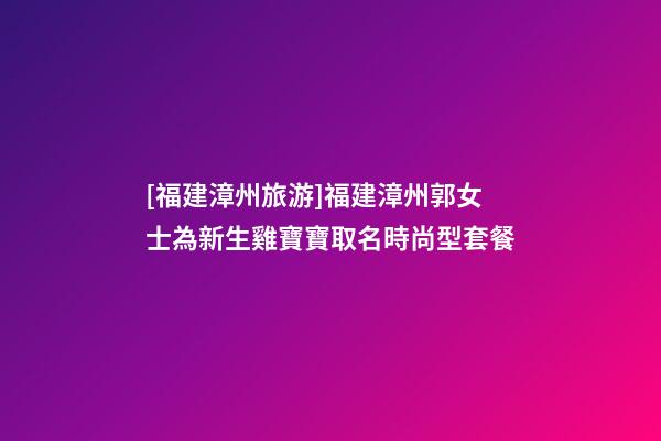 [福建漳州旅游]福建漳州郭女士為新生雞寶寶取名時尚型套餐-第1張-公司起名-玄機派